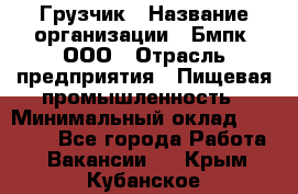 Грузчик › Название организации ­ Бмпк, ООО › Отрасль предприятия ­ Пищевая промышленность › Минимальный оклад ­ 20 000 - Все города Работа » Вакансии   . Крым,Кубанское